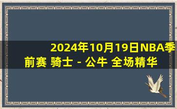 2024年10月19日NBA季前赛 骑士 - 公牛 全场精华回放